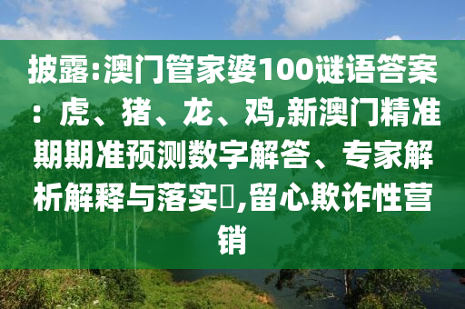 披露:澳门管家婆100谜语答案：虎、猪、龙、鸡,新澳门精准期期准预测数字解答、专家解析解释与落实​,留心欺诈性营销