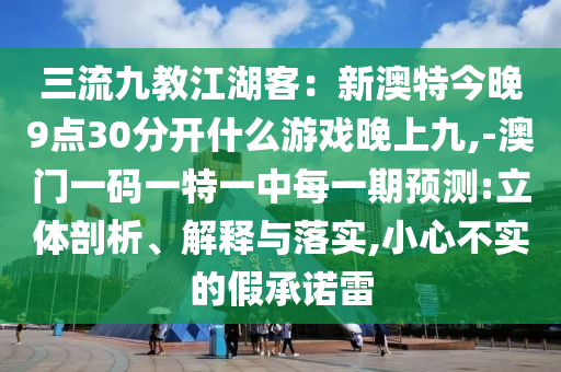 三流九教江湖客：新澳特今晚9点30分开什么游戏晚上九,-澳门一码一特一中每一期预测:立体剖析、解释与落实,小心不实的假承诺雷