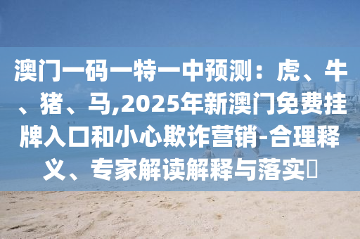 澳门一码一特一中预测：虎、牛、猪、马,2025年新澳门免费挂牌入口和小心欺诈营销-合理释义、专家解读解释与落实​