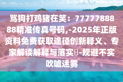 骂狗打鸡猪在笑：7777788888精准传真号码,-2025年正版资料免费获取途径创新释义、专家解读解释与落实​-规避不实吹嘘迷雾