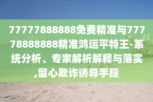 揭示:77777888管家婆四肖四码和抵制不实标榜坑-科技释义、专家解析解释与落实