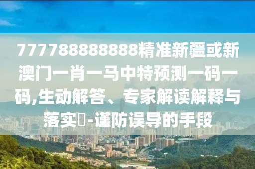 77777888888免费精准和7777788888888精准规律八码-行业释义、专家解读解释与落实,防范夸张幌子危害