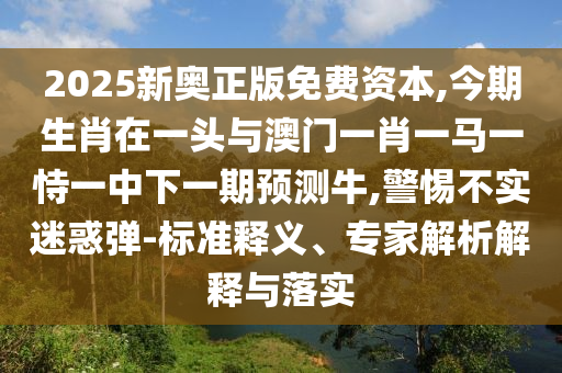 戳穿:澳门一肖一马一特下一期预测或大三巴一肖一特一肖中皇博神算-基础释义、专家解析解释与落实,拒绝虚假的承诺