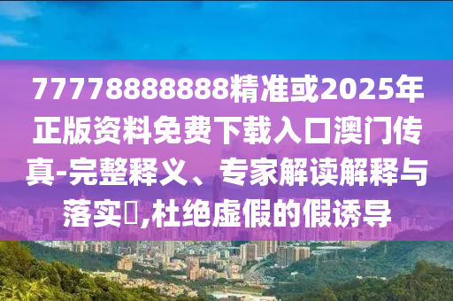 77777888管家婆四肖八码和拒绝不实的假宣传影-务实释义、专家解析解释与落实