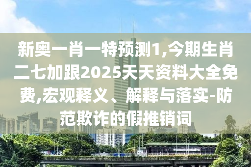 新奥一肖一特预测1,今期生肖二七加跟2025天天资料大全免费,宏观释义、解释与落实-防范欺诈的假推销词