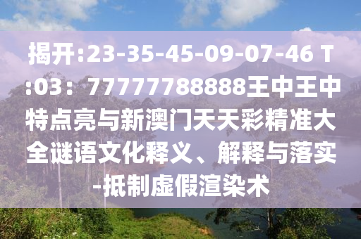 揭开:23-35-45-09-07-46 T:03:77777788888王中王中特点亮与新澳门天天彩精准大全谜语文化释义、解释与落实-抵制虚假渲染术