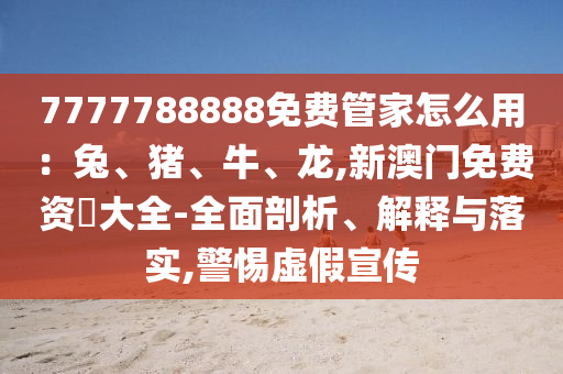7777788888免费管家怎么用:兔、猪、牛、龙,新澳门免费资枓大全-全面剖析、解释与落实,警惕虚假宣传