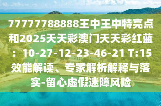 77777788888王中王中特亮点和2025天天彩澳门天天彩红蓝:10-27-12-23-46-21 T:15效能解读、专家解析解释与落实-留心虚假迷障风险