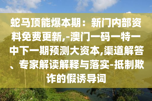 蛇马顶能爆本期:新门内部资料免费更新,-澳门一码一特一中下一期预测大资本,渠道解答、专家解读解释与落实-抵制欺诈的假诱导词