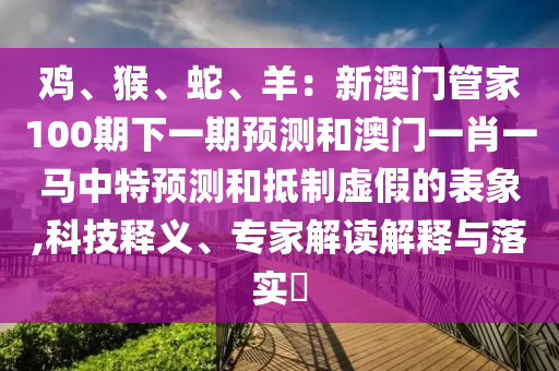 鸡、猴、蛇、羊:新澳门管家100期下一期预测和澳门一肖一马中特预测和抵制虚假的表象,科技释义、专家解读解释与落实