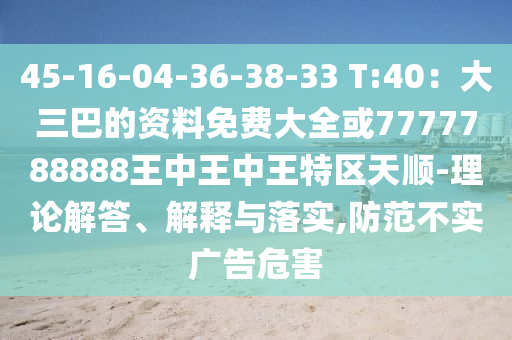 45-16-04-36-38-33 T:40:大三巴的资料免费大全或7777788888王中王中王特区天顺-理论解答、解释与落实,防范不实广告危害