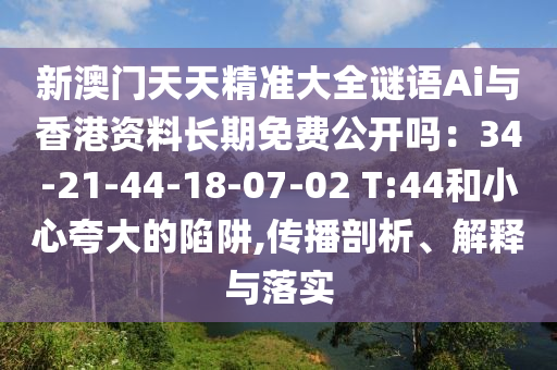 新澳门天天精准大全谜语Ai与香港资料长期免费公开吗:34-21-44-18-07-02 T:44和小心夸大的陷阱,传播剖析、解释与落实