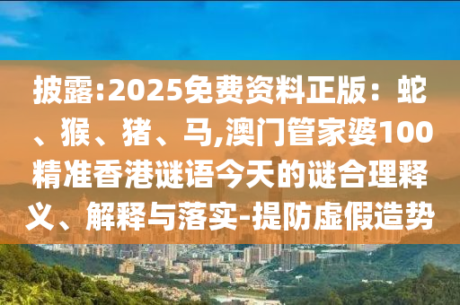 披露:2025免费资料正版:蛇、猴、猪、马,澳门管家婆100精准香港谜语今天的谜合理释义、解释与落实-提防虚假造势