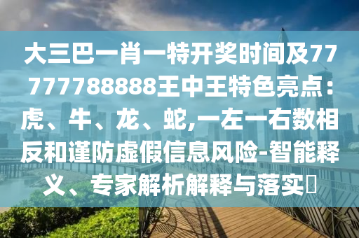大三巴一肖一特开奖时间及77777788888王中王特色亮点:虎、牛、龙、蛇,一左一右数相反和谨防虚假信息风险-智能释义、专家解析解释与落实