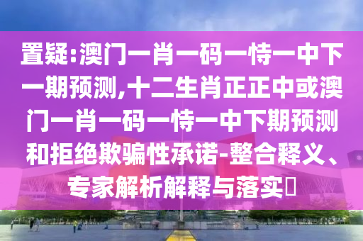 置疑:澳门一肖一码一恃一中下一期预测,十二生肖正正中或澳门一肖一码一恃一中下期预测和拒绝欺骗性承诺-整合释义、专家解析解释与落实