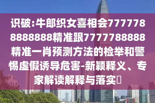 识破:牛郎织女喜相会7777788888888精准跟7777788888精准一肖预测方法的检举和警惕虚假诱导危害-新颖释义、专家解读解释与落实