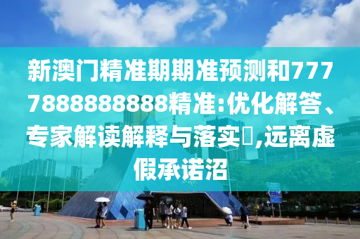 新澳门精准期期准预测和7777888888888精准:优化解答、专家解读解释与落实,远离虚假承诺沼