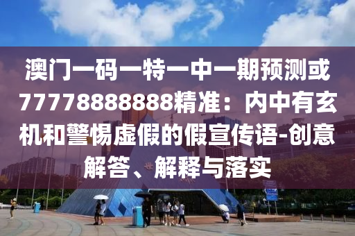 澳门一码一特一中一期预测或77778888888精准:内中有玄机和警惕虚假的假宣传语-创意解答、解释与落实