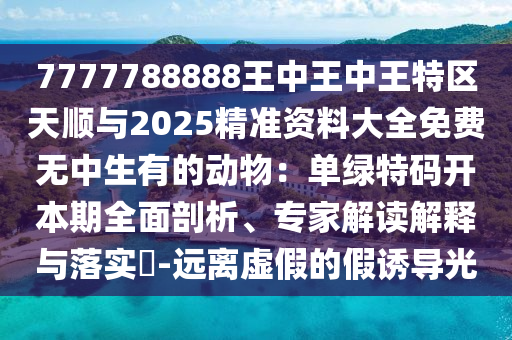 7777788888王中王中王特区天顺与2025精准资料大全免费无中生有的动物:单绿特码开本期全面剖析、专家解读解释与落实-远离虚假的假诱导光