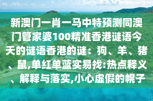 新澳门一肖一马中特预测同澳门管家婆100精准香港谜语今天的谜语香港的谜:狗、羊、猪、鼠,单红单蓝实易找:热点释义、解释与落实,小心虚假的幌子