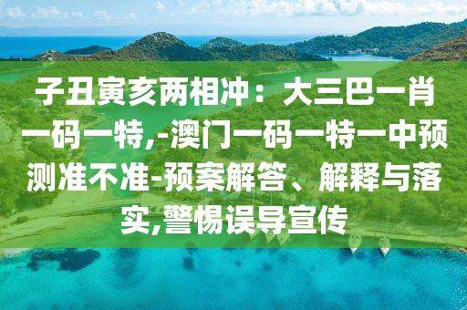 子丑寅亥两相冲:大三巴一肖一码一特,-澳门一码一特一中预测准不准-预案解答、解释与落实,警惕误导宣传