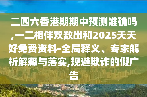二四六香港期期中预测准确吗,一二相伴双数出和2025天天好免费资料-全局释义、专家解析解释与落实,规避欺诈的假广告