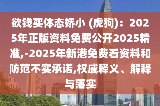 欲钱买体态娇小 (虎狗):2025年正版资料免费公开2025精准,-2025年新港免费看资料和防范不实承诺,权威释义、解释与落实