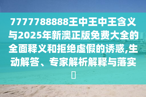 7777788888王中王中王含义与2025年新澳正版免费大全的全面释义和拒绝虚假的诱惑,生动解答、专家解析解释与落实