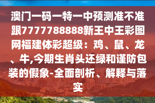 澳门一码一特一中预测准不准跟7777788888新王中王彩图网福建体彩超级:鸡、鼠、龙、牛,今期生肖头还绿和谨防包装的假象-全面剖析、解释与落实
