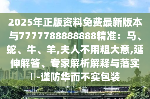 2025年正版资料免费最新版本与7777788888888精准:马、蛇、牛、羊,夫人不用粗大意,延伸解答、专家解析解释与落实-谨防华而不实包装
