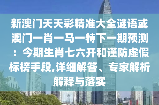 新澳门天天彩精准大全谜语或澳门一肖一马一特下一期预测:今期生肖七六开和谨防虚假标榜手段,详细解答、专家解析解释与落实