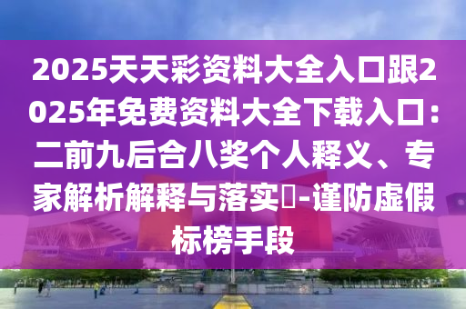 2025天天彩资料大全入口跟2025年免费资料大全下载入口:二前九后合八奖个人释义、专家解析解释与落实-谨防虚假标榜手段