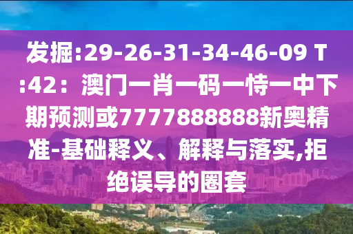 发掘:29-26-31-34-46-09 T:42:澳门一肖一码一恃一中下期预测或7777888888新奥精准-基础释义、解释与落实,拒绝误导的圈套