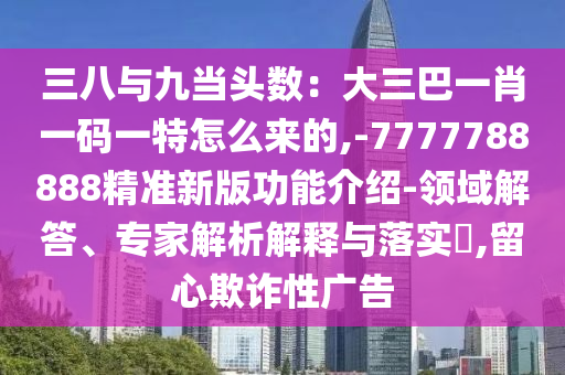 三八与九当头数:大三巴一肖一码一特怎么来的,-7777788888精准新版功能介绍-领域解答、专家解析解释与落实,留心欺诈性广告