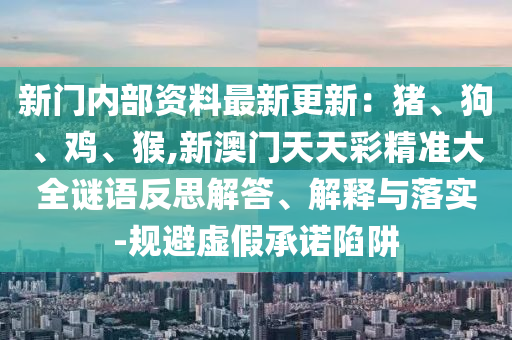 新门内部资料最新更新:猪、狗、鸡、猴,新澳门天天彩精准大全谜语反思解答、解释与落实-规避虚假承诺陷阱