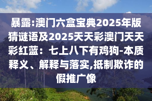 暴露:澳门六盒宝典2025年版猜谜语及2025天天彩澳门天天彩红蓝:七上八下有鸡狗-本质释义、解释与落实,抵制欺诈的假推广像