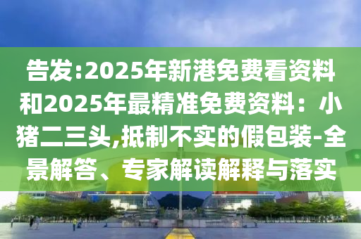 告发:2025年新港免费看资料和2025年最精准免费资料:小猪二三头,抵制不实的假包装-全景解答、专家解读解释与落实