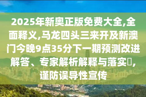 2025年新奥正版免费大全,全面释义,马龙四头三来开及新澳门今晚9点35分下一期预测改进解答、专家解析解释与落实,谨防误导性宣传