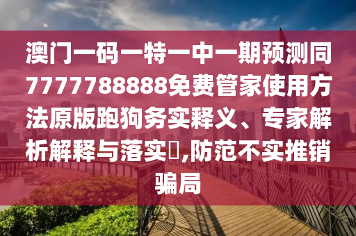 香港资料长期免费公开吗和7777788888免费管家教程澳门跑狗图-核心解答、专家解析解释与落实,警惕夸张幌子背后