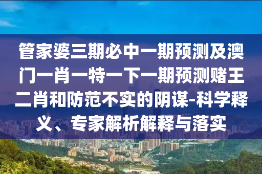发掘:澳门一码一特一中一期预测与2025年正版资料免费下载入口创富B-反思解答、专家解析解释与落实,规避虚假的画皮术