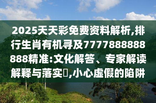 2025天天彩免费资料解析,排行生肖有机寻及7777888888888精准:文化解答、专家解读解释与落实,小心虚假的陷阱