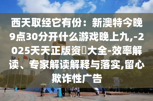 西天取经它有份:新澳特今晚9点30分开什么游戏晚上九,-2025天天正版资枓大全-效率解读、专家解读解释与落实,留心欺诈性广告
