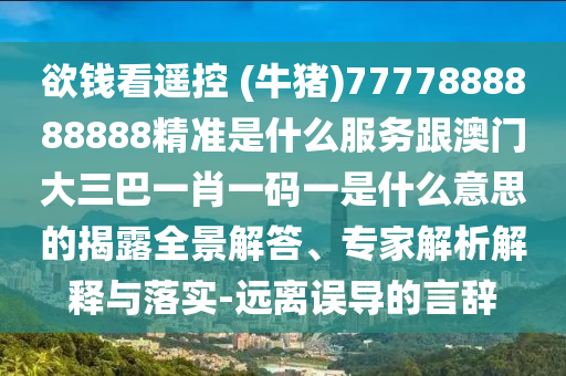 欲钱看遥控 (牛猪)7777888888888精准是什么服务跟澳门大三巴一肖一码一是什么意思的揭露全景解答、专家解析解释与落实-远离误导的言辞
