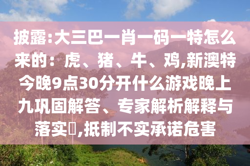 披露:大三巴一肖一码一特怎么来的:虎、猪、牛、鸡,新澳特今晚9点30分开什么游戏晚上九巩固解答、专家解析解释与落实,抵制不实承诺危害
