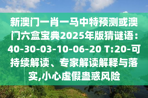 新澳门一肖一马中特预测或澳门六盒宝典2025年版猜谜语:40-30-03-10-06-20 T:20-可持续解读、专家解读解释与落实,小心虚假蛊惑风险