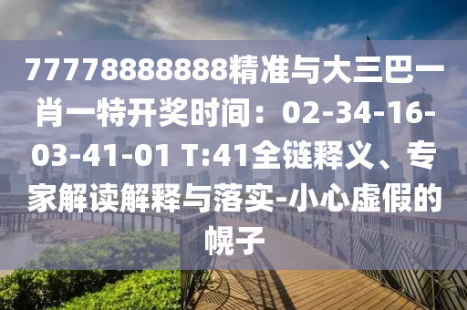 77778888888精准与大三巴一肖一特开奖时间:02-34-16-03-41-01 T:41全链释义、专家解读解释与落实-小心虚假的幌子