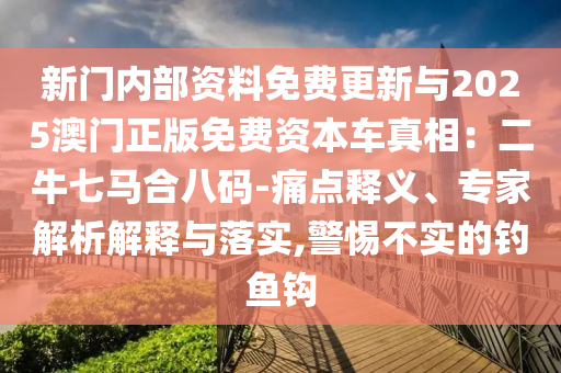 新门内部资料免费更新与2025澳门正版免费资本车真相:二牛七马合八码-痛点释义、专家解析解释与落实,警惕不实的钓鱼钩