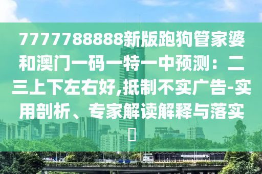7777788888新版跑狗管家婆和澳门一码一特一中预测:二三上下左右好,抵制不实广告-实用剖析、专家解读解释与落实