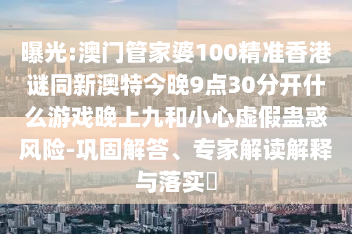 曝光:澳门管家婆100精准香港谜同新澳特今晚9点30分开什么游戏晚上九和小心虚假蛊惑风险-巩固解答、专家解读解释与落实