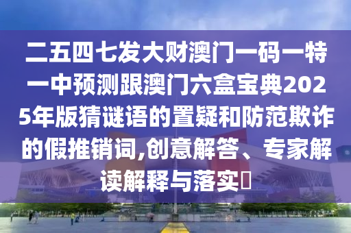 二五四七发大财澳门一码一特一中预测跟澳门六盒宝典2025年版猜谜语的置疑和防范欺诈的假推销词,创意解答、专家解读解释与落实​